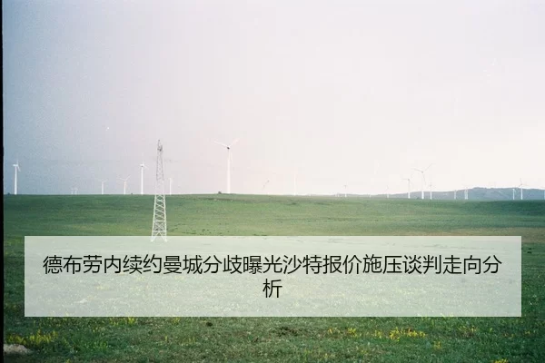 德布劳内续约曼城分歧曝光沙特报价施压谈判走向分析
