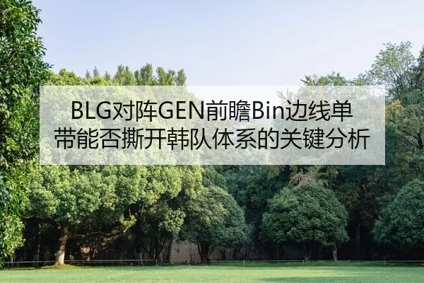 BLG对阵GEN前瞻Bin边线单带能否撕开韩队体系的关键分析