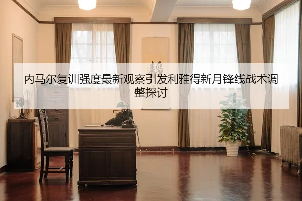 内马尔复训强度最新观察引发利雅得新月锋线战术调整探讨
