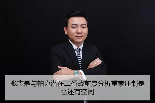 张志磊与帕克潜在二番战前景分析重拳压制是否还有空间