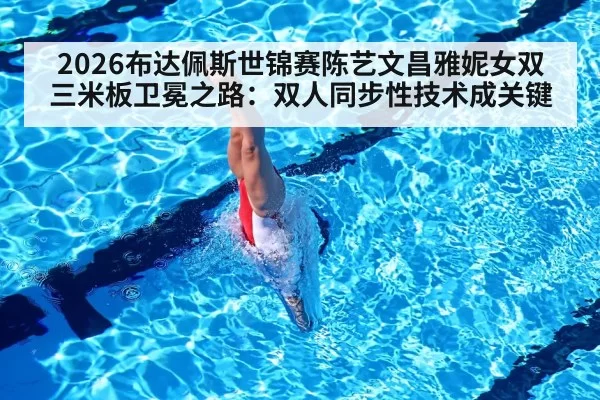 2026布达佩斯世锦赛陈艺文昌雅妮女双三米板卫冕之路：双人同步性技术成关键