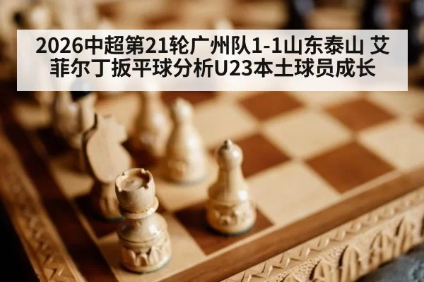 2026中超第21轮广州队1-1山东泰山 艾菲尔丁扳平球分析U23本土球员成长
