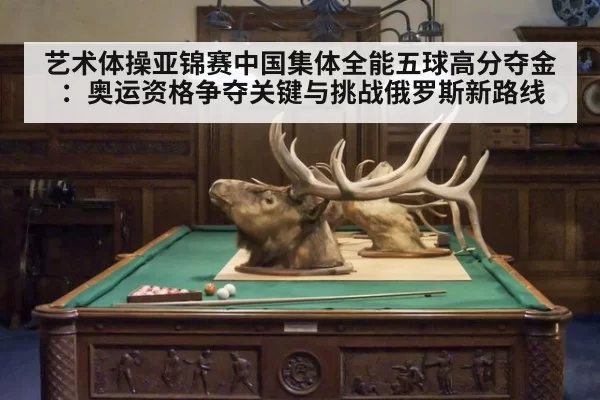 艺术体操亚锦赛中国集体全能五球高分夺金：奥运资格争夺关键与挑战俄罗斯新路线