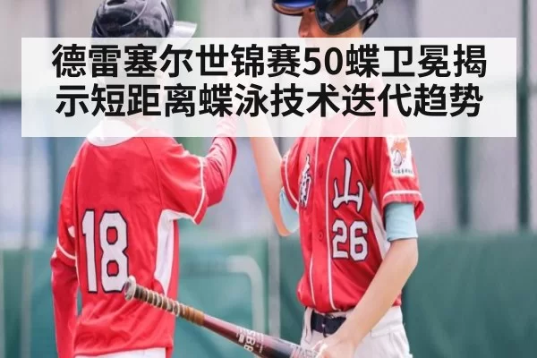 德雷塞尔世锦赛50蝶卫冕揭示短距离蝶泳技术迭代趋势