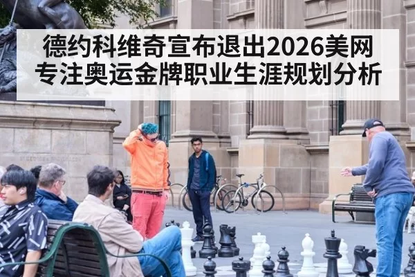 德约科维奇宣布退出2026美网专注奥运金牌职业生涯规划分析