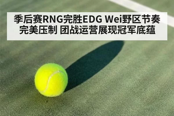 季后赛RNG完胜EDG Wei野区节奏完美压制 团战运营展现冠军底蕴