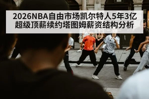2026NBA自由市场凯尔特人5年3亿超级顶薪续约塔图姆薪资结构分析