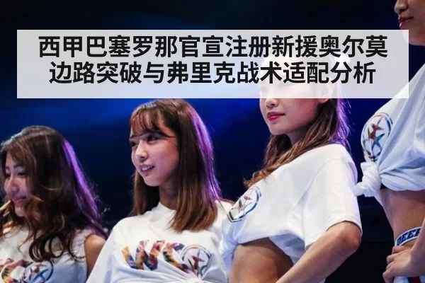 西甲巴塞罗那官宣注册新援奥尔莫边路突破与弗里克战术适配分析