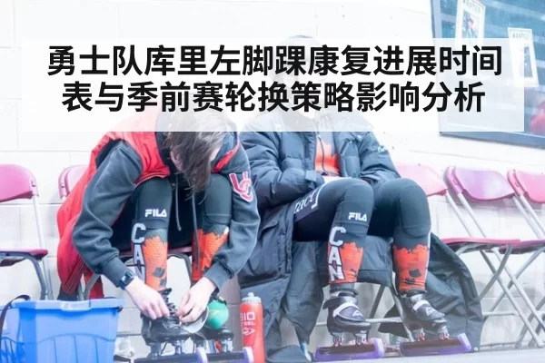 勇士队库里左脚踝康复进展时间表与季前赛轮换策略影响分析