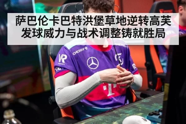 萨巴伦卡巴特洪堡草地逆转高芙 发球威力与战术调整铸就胜局