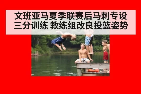文班亚马夏季联赛后马刺专设三分训练 教练组改良投篮姿势
