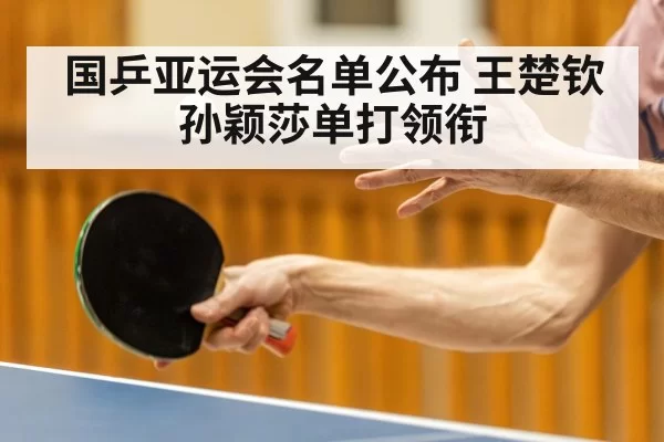 国乒亚运会名单公布 王楚钦孙颖莎单打领衔