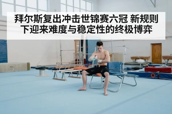 拜尔斯复出冲击世锦赛六冠 新规则下迎来难度与稳定性的终极博弈