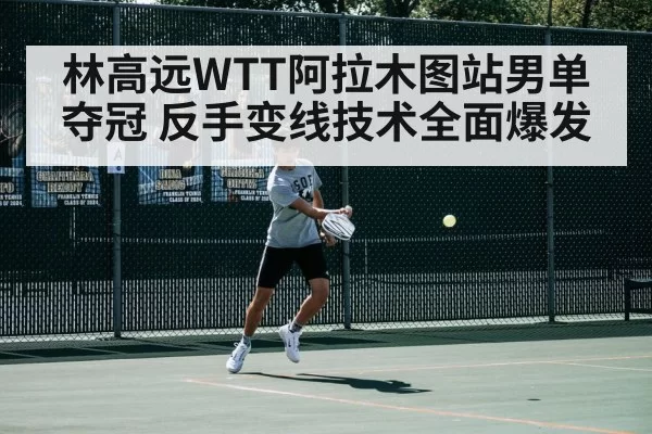 林高远WTT阿拉木图站男单夺冠 反手变线技术全面爆发