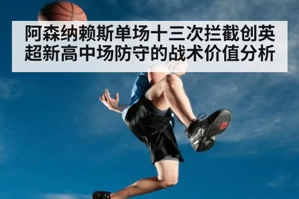 阿森纳赖斯单场十三次拦截创英超新高中场防守的战术价值分析