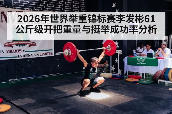 2026年世界举重锦标赛李发彬61公斤级开把重量与挺举成功率分析